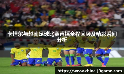 卡塔尔与越南足球比赛直播全程回顾及精彩瞬间分析