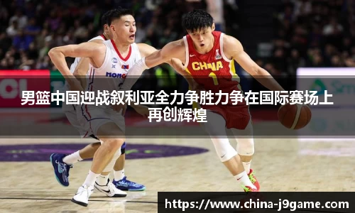 男篮中国迎战叙利亚全力争胜力争在国际赛场上再创辉煌